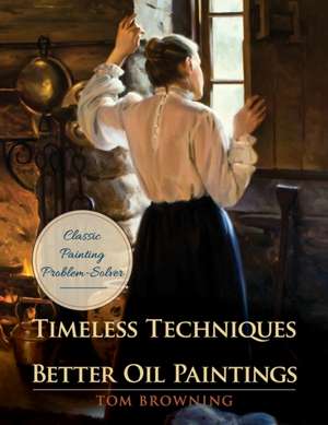 Timeless Techniques for Better Oil Paintings de Tom Browning