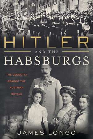 Hitler and the Habsburgs: The Fahrer's Vendetta Against the Austrian Royals de James Longo