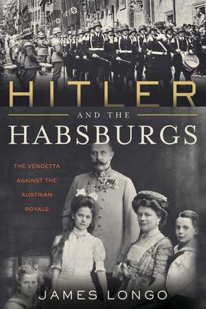 Hitler and the Habsburgs: The Vendetta Against the Austrian Royals de James Longo