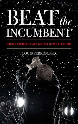 Beat the Incumbent: Proven Strategies and Tactics to Win Elections de Louis Perron