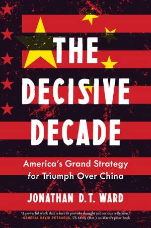 The Decisive Decade: American Grand Strategy for Triumph Over China de Jonathan D. T. Ward