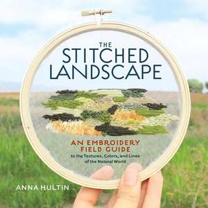 The Stitched Landscape: An Embroidery Field Guide to the Textures, Colors, and Lines of the Natural World de Anna Hultin