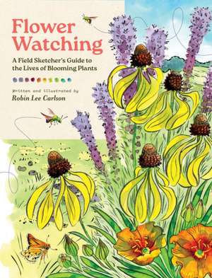 Flower Watching: A Field Sketcher's Guide to the Lives of Blooming Plants de Robin Lee Carlson