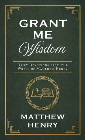 Grant Me Wisdom: Daily Devotions from the Works of Matthew Henry de Matthew Henry