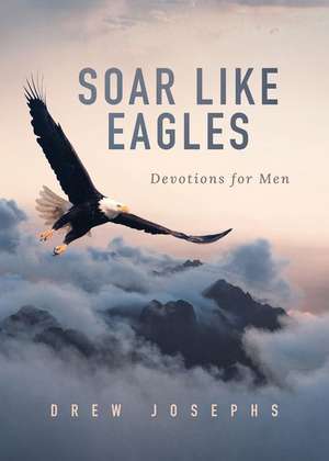 Soar Like Eagles: Devotions for Men de Drew Josephs