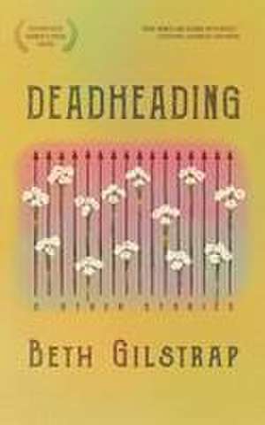 Deadheading and Other Stories de Beth Gilstrap