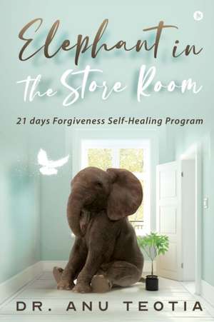 Elephant in the Store Room: 21 days Forgiveness Self-Healing Program de Anu Teotia