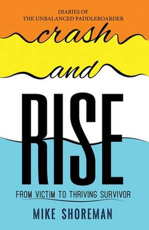 Diaries of The Unbalanced Paddleboarder: Crash and RISE: From Victim to Thriving Survivor de Mike Shoreman