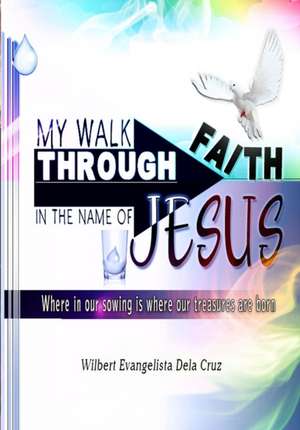 My walk through faith: In the name of Jesus: Where in our sowing, is where our treasures are born de Wilbert Evangelista Dela Cruz