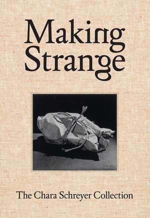 Making Strange: The Chara Schreyer Collection de Douglas Fogle