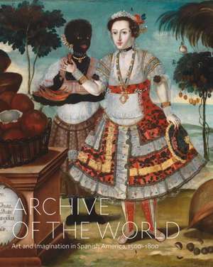 Archive of the World: Art and Imagination in Spanish America, 1500-1800 de Ilona Katzew