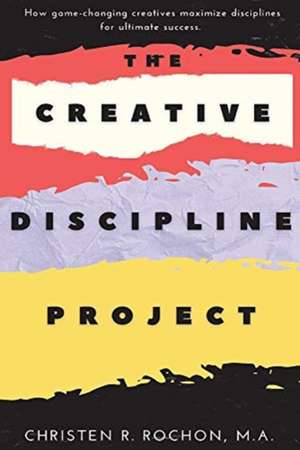 The Creative Discipline Project: How to Create the Discipline Necessary to Accomplish Your Creative Goals. de Christen Rochon