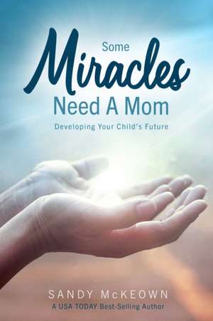 Some Miracles Need a Mom: Developing Your Child's Future de Sandy McKeown