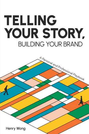 Telling Your Story, Building Your Brand: A Personal and Professional Playbook de Henry Wong