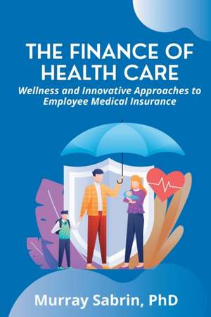 The Finance of Health Care: Wellness and Innovative Approaches to Employee Medical Insurance de Murray Sabrin