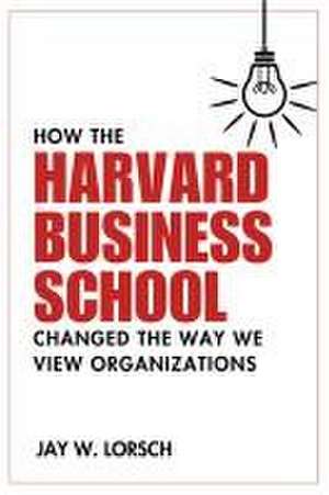 How the Harvard Business School Changed the Way We View Organizations de Jay W Lorsch