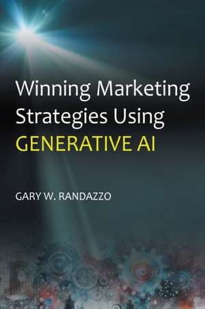 Winning Marketing Strategies Using Generative AI de Gary W Randazzo