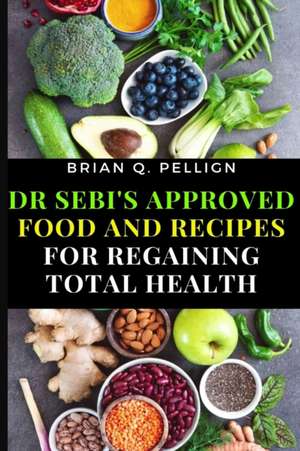 Dr SEBI's Approved Food and Recipes for Regaining Total Health de Brian Q. Pellign