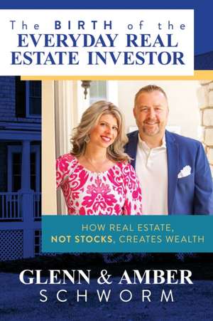 The Birth of the Everyday Real Estate Investor: How Real Estate, Not Stocks, Creates Wealth de Glenn Schworm