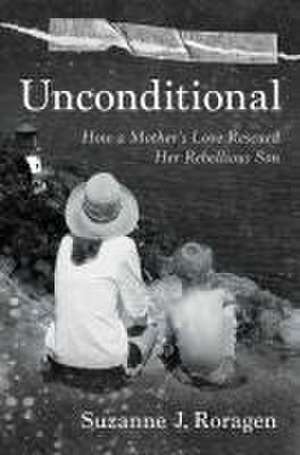 Unconditional: How a Mother's Love Rescued Her Rebellious Son de Suzanne J. Roragen