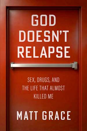 God Doesn't Relapse: Sex, Drugs, and the Life That Almost Killed Me de Matt Grace