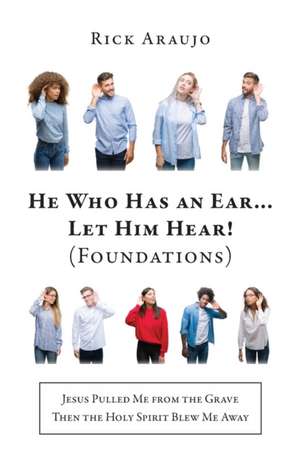 He Who Has an Ear... Let Him Hear! (Foundations): Jesus Pulled Me from the Grave Then the Holy Spirit Blew Me Away de Rick Araujo