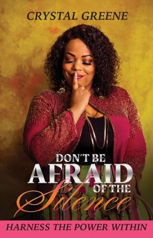 Don't Be Afraid of the Silence: Harness the Power Within de Crystal Greene