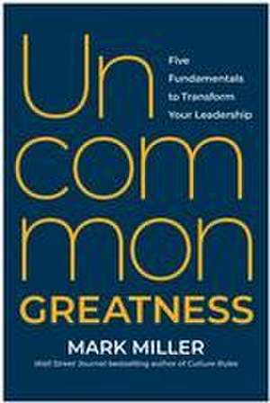 Uncommon Greatness: Five Fundamentals to Transform Your Leadership de Mark Miller