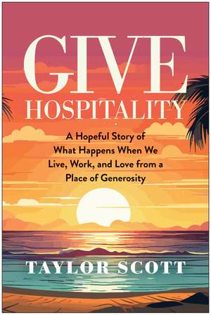 Give Hospitality: A Hopeful Story of What Happens When We Live, Work, and Love from a Place of Generosity de Taylor Scott