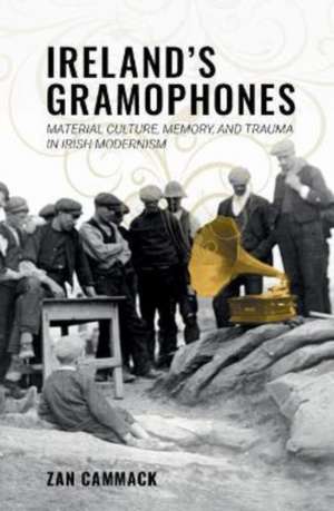 Ireland′s Gramophones – Material Culture, Memory, and Trauma in Irish Modernism de Zan Cammack