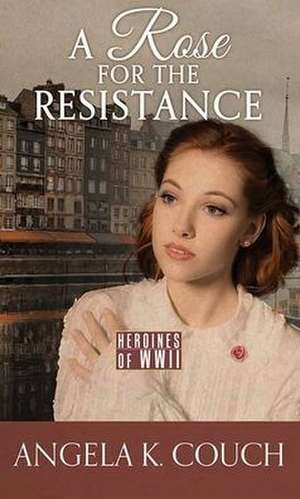 A Rose for the Resistance: Heroines of WWII de Angela K. Couch