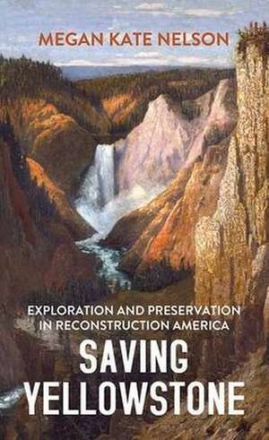 Saving Yellowstone: Exploration and Preservation in Reconstruction America de Megan Kate Nelson