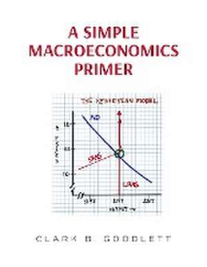 A Simple Macroeconomics Primer de Clark B Goodlett