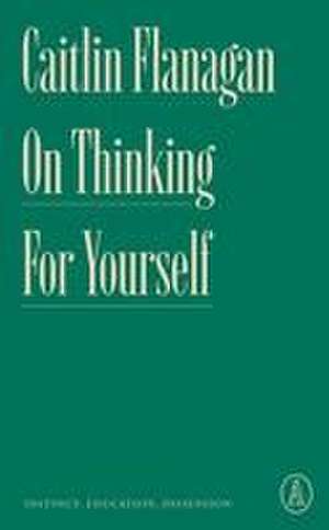 On Thinking for Yourself de Caitlin Flanagan