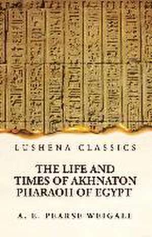 The Life and Times of Akhnaton Pharaoh of Egypt de Arthur Edward Pearse Weigall