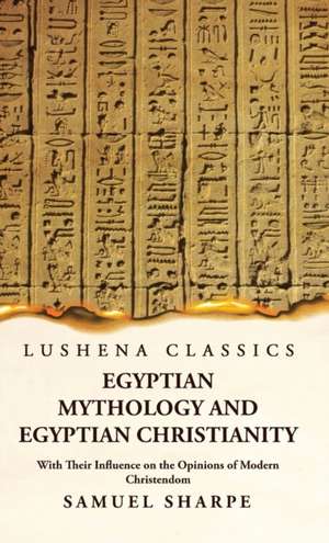 Egyptian Mythology and Egyptian Christianity With Their Influence on the Opinions of Modern Christendom de Samuel Sharpe