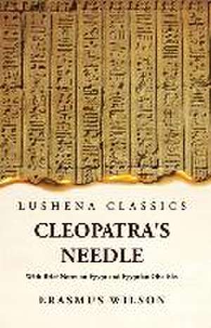 Cleopatra's Needle With Brief Notes on Egypt and Egyptian Obelisks de Erasmus Wilson