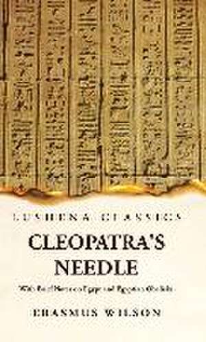 Cleopatra's Needle With Brief Notes on Egypt and Egyptian Obelisks de Erasmus Wilson