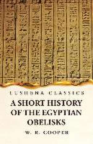 A Short History of the Egyptian Obelisks de William Ricketts Cooper