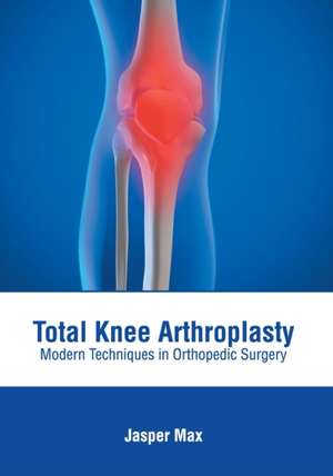 Total Knee Arthroplasty: Modern Techniques in Orthopedic Surgery de Jasper Max