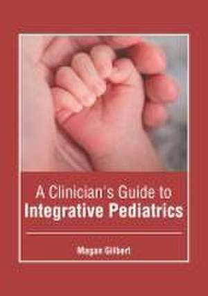 A Clinician's Guide to Integrative Pediatrics de Magan Gilbert