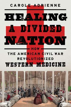 Healing a Divided Nation: How the American Civil War Revolutionized Western Medicine de Carole Adrienne