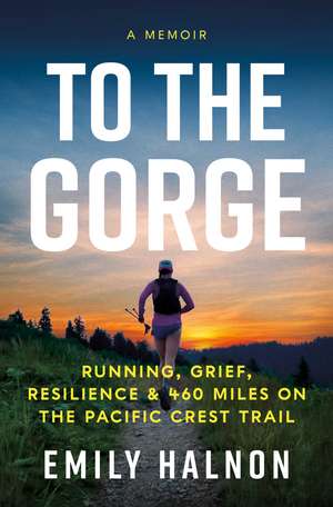 To the Gorge: Running, Grief, and Resilience & 460 Miles on the Pacific Crest Trail de Emily Halnon