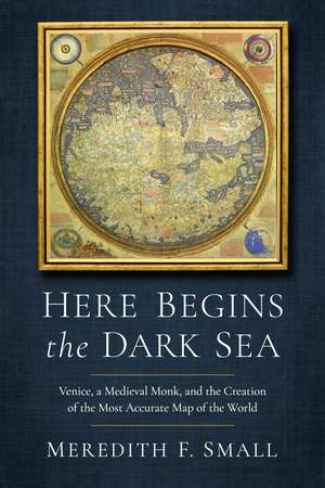 Here Begins the Dark Sea: Venice, a Medieval Monk, and the Creation of the Most Accurate Map of the World de Meredith Francesca Small