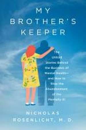 My Brother's Keeper: The Untold Stories Behind the Business of Mental Health—and How to Stop the Abandonment of the Mentally Ill de Nicholas Rosenlicht, M.D.