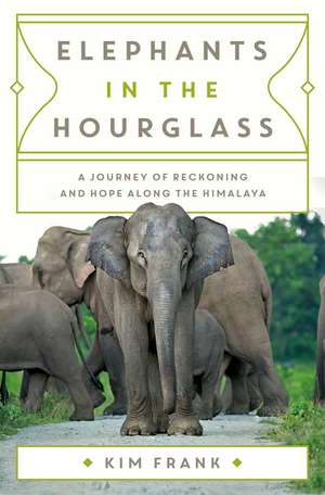 Elephants in the Hourglass: A Journey of Reckoning and Hope Along the Himalaya de Kim Frank