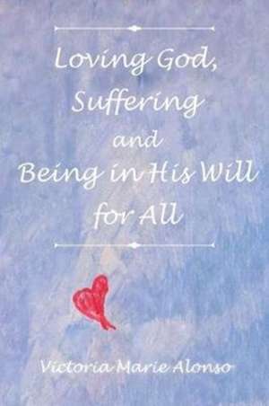 Loving God, Suffering and Being in His Will for All de Victoria Marie Alonso