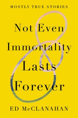 Not Even Immortality Lasts Forever: Mostly True Stories de Ed Mcclanahan