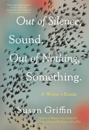 Out of Silence, Sound. Out of Nothing, Something.: A Writers Guide de Susan Griffin