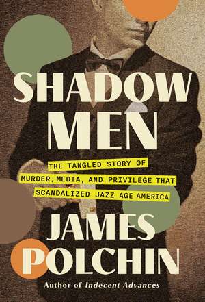 Shadow Men: The Tangled Story of Murder, Media, and Privilege That Scandalized Jazz Age America de James Polchin